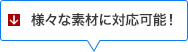 様々な素材に対応可能！